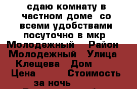 сдаю комнату в частном доме  со всеми удобствами посуточно в мкр. Молодежный  › Район ­ Молодежный › Улица ­ Клещева › Дом ­ 58 › Цена ­ 500 › Стоимость за ночь ­ 500 - Ростовская обл., Новочеркасск г. Недвижимость » Квартиры аренда посуточно   